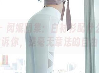 秀人网 – 闵妮图集：白衬衫配什么？我告诉你，是毫无章法的自由